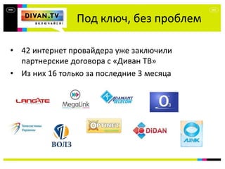 Под ключ, без проблем
• 42 интернет провайдера уже заключили
партнерские договора с «Диван ТВ»
• Из них 16 только за последние 3 месяца
 