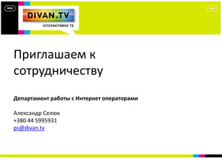 Почему выгодно сотрудничать с
DIVAN.TV
Приглашаем к
сотрудничеству
Департамент работы с Интернет операторами
Александр Селюк
+380 44 5995931
ps@divan.tv
 