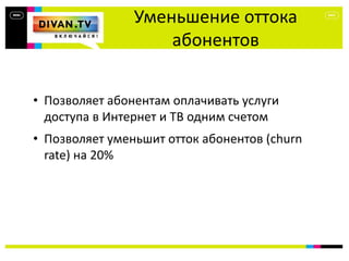 Уменьшение оттока
абонентов
• Позволяет абонентам оплачивать услуги
доступа в Интернет и ТВ одним счетом
• Позволяет уменьшит отток абонентов (churn
rate) на 20%
 