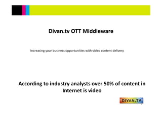 According to industry analysts over 50% of content in 
Internet is video 
Divan.tv OTT Middleware
Increasing your business opportunities with video content delivery
1
 