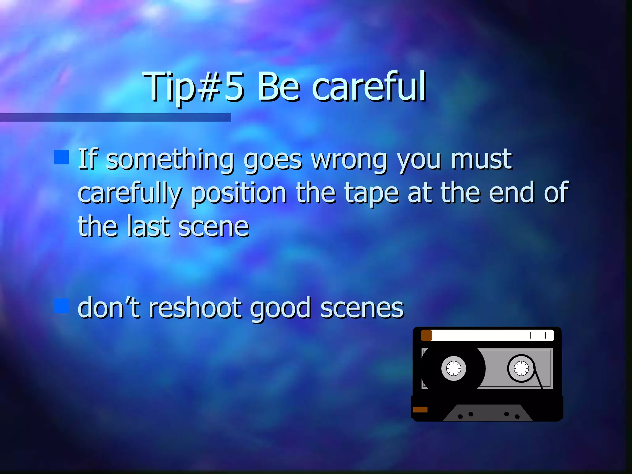 Tip#5 Be careful If something goes wrong you must carefully position the tape at the end of the last scene don’t reshoot good scenes