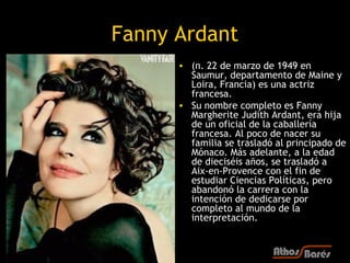 Fanny Ardant
      • (n. 22 de marzo de 1949 en
        Saumur, departamento de Maine y
        Loira, Francia) es una act...
