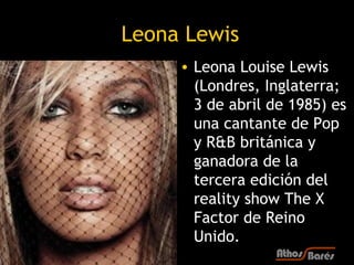 Leona Lewis
     • Leona Louise Lewis
       (Londres, Inglaterra;
       3 de abril de 1985) es
       una cantante de Po...