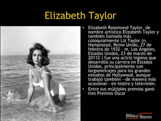 Elizabeth Taylor
        • Elizabeth Rosemond Taylor, de
          nombre artístico Elizabeth Taylor y
          también l...