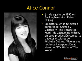 Alice Connor
      • (n. de agosto de 1990 en
        Buckinghamshire. Reino
        Unido)
      • Su historial en la tel...