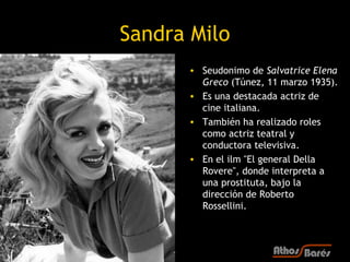 Sandra Milo
      • Seudonimo de Salvatrice Elena
        Greco (Túnez, 11 marzo 1935).
      • Es una destacada actriz de...