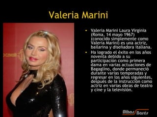 Valeria Marini
        • Valeria Marini Laura Virginia
          (Roma, 14 mayo 1967)
          (conocido simplemente como...