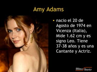 Amy Adams
     • nacio el 20 de
       Agosto de 1974 en
       Vicenza (Italia),
       Mide 1.62 cm y es
       signo Le...