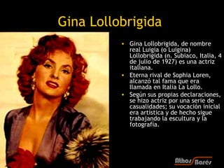Gina Lollobrigida
          • Gina Lollobrigida, de nombre
            real Luigia (o Luigina)
            Lollobrigida (n...