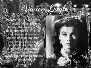 Vivien Leigh
Vivien Leigh, Lady Olivier
(nascida Vivian Mary
Hartley; Darjeeling, 5 de
novembro de 1913 7), foi
uma famosa atriz e lady
inglesa nascida na Índia
(quando este país ainda
pertencia ao Império
Britânico), considerada
uma das mais belas e
importantes personalidades
do século XX.

 