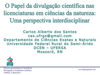 I Jornada Divulgação de Ciências: Educação e
Jornalismo Científico, UFRGS, 3-4Dez2015
cas.ufrgs@gmail.com
 