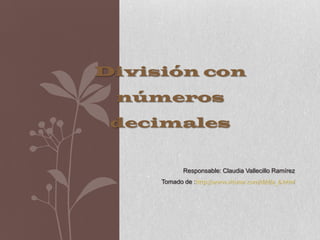 División con
 números
 decimales


            Responsable: Claudia Vallecillo Ramírez
     Tomado de :http://www.vitutor.com/di/d/a_6.html
 