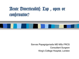 Acute Diverticulitis: Lap , open or
conservative?




             Savvas Papagrigoriadis MD MSc FRCS
                                Consultant Surgeon
                    King’s College Hospital, London
 