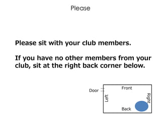 Please sit with your club members.
If you have no other members from your
club, sit at the right back corner below.
Please
Front
Back
Door
Right
Left
 