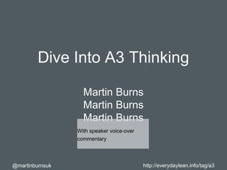 Every Day A Little
Better
@martinburnsuk http://everydaylean.info/tag/a3
Dive Into A3 Thinking
Martin Burns
Martin Burns
Martin Burns
With speaker voice-over
commentary
 