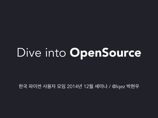 Dive into OpenSource 
한국 파이썬 사용자 모임 2014년 12월 세미나 / @lqez 박현우 
https://www.facebook.com/groups/pythonkorea/ 
 