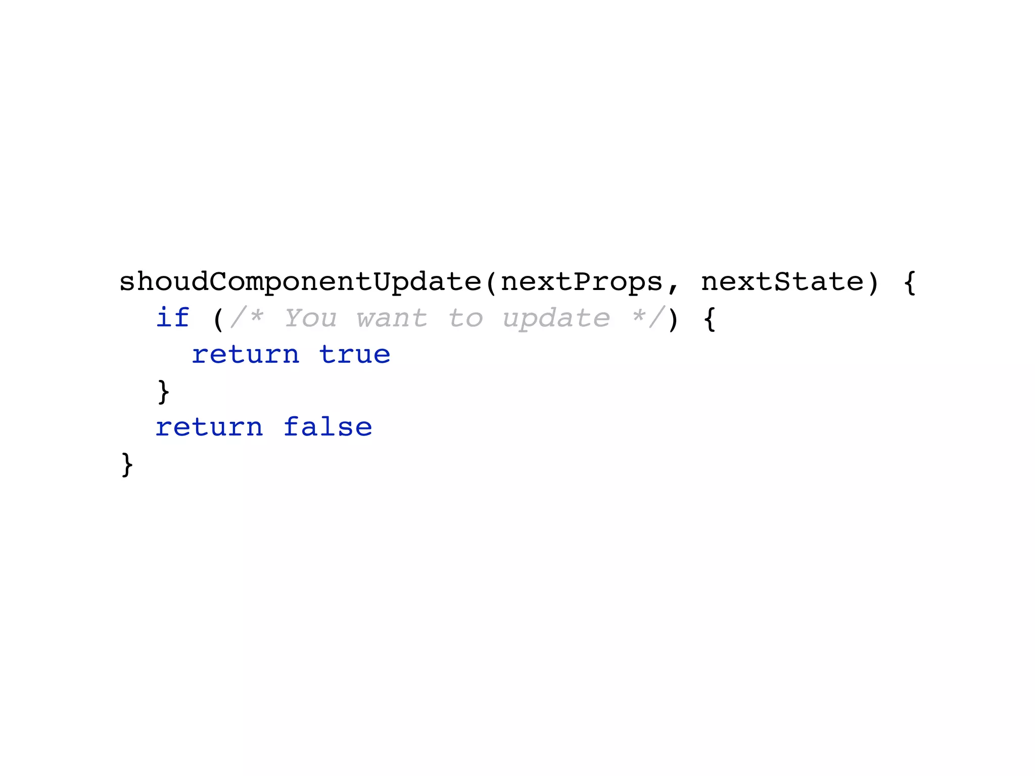 shoudComponentUpdate(nextProps, nextState) { if (/* You want to update */) { return true } return false } 