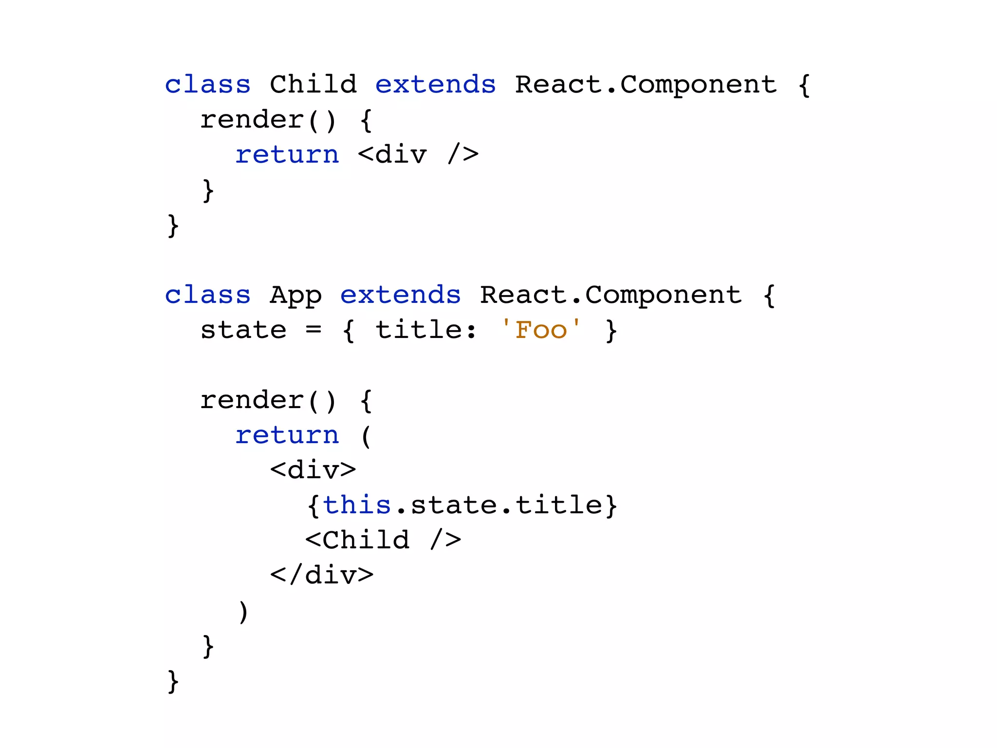 class Child extends React.Component { render() { return <div /> } } class App extends React.Component { state = { title: 'Foo' } render() { return ( <div> {this.state.title} <Child /> </div> ) } } 