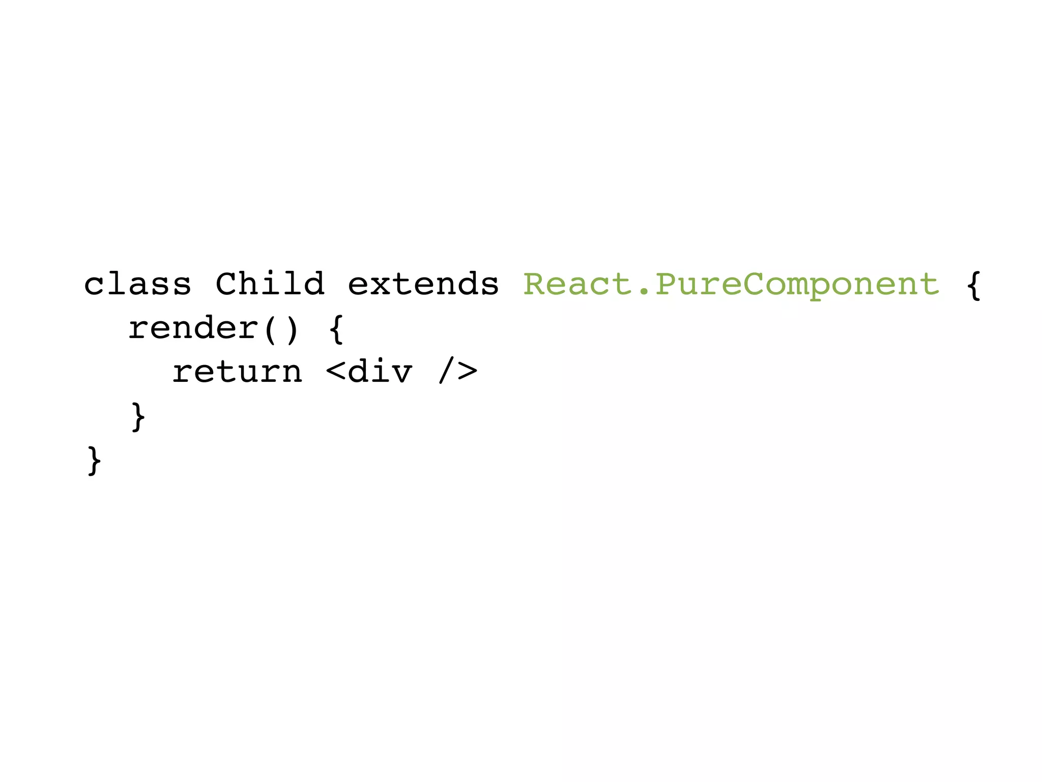class Child extends React.PureComponent { render() { return <div /> } } 