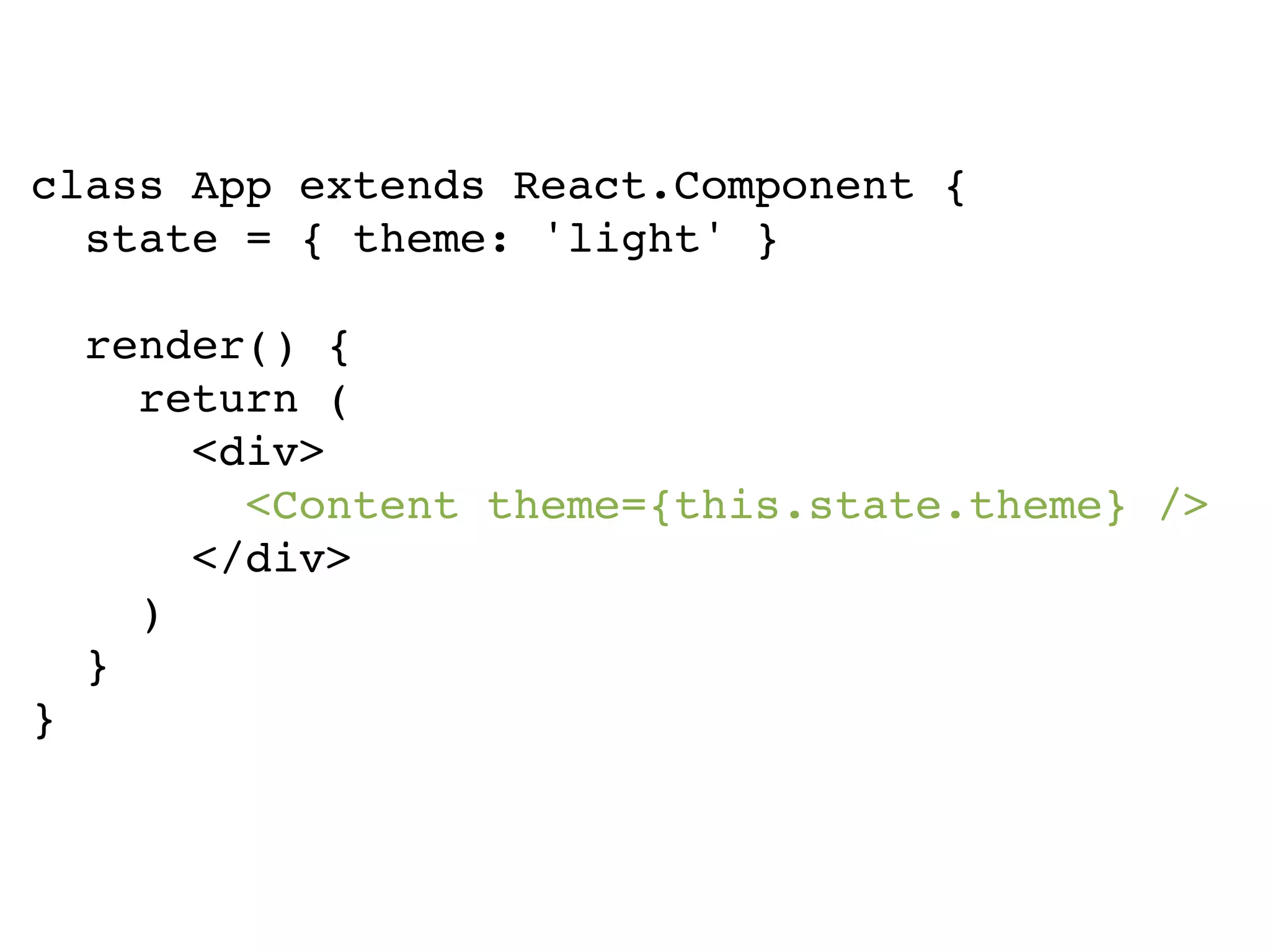 class App extends React.Component { state = { theme: 'light' } render() { return ( <div> <Content theme={this.state.theme} /> </div> ) } } 