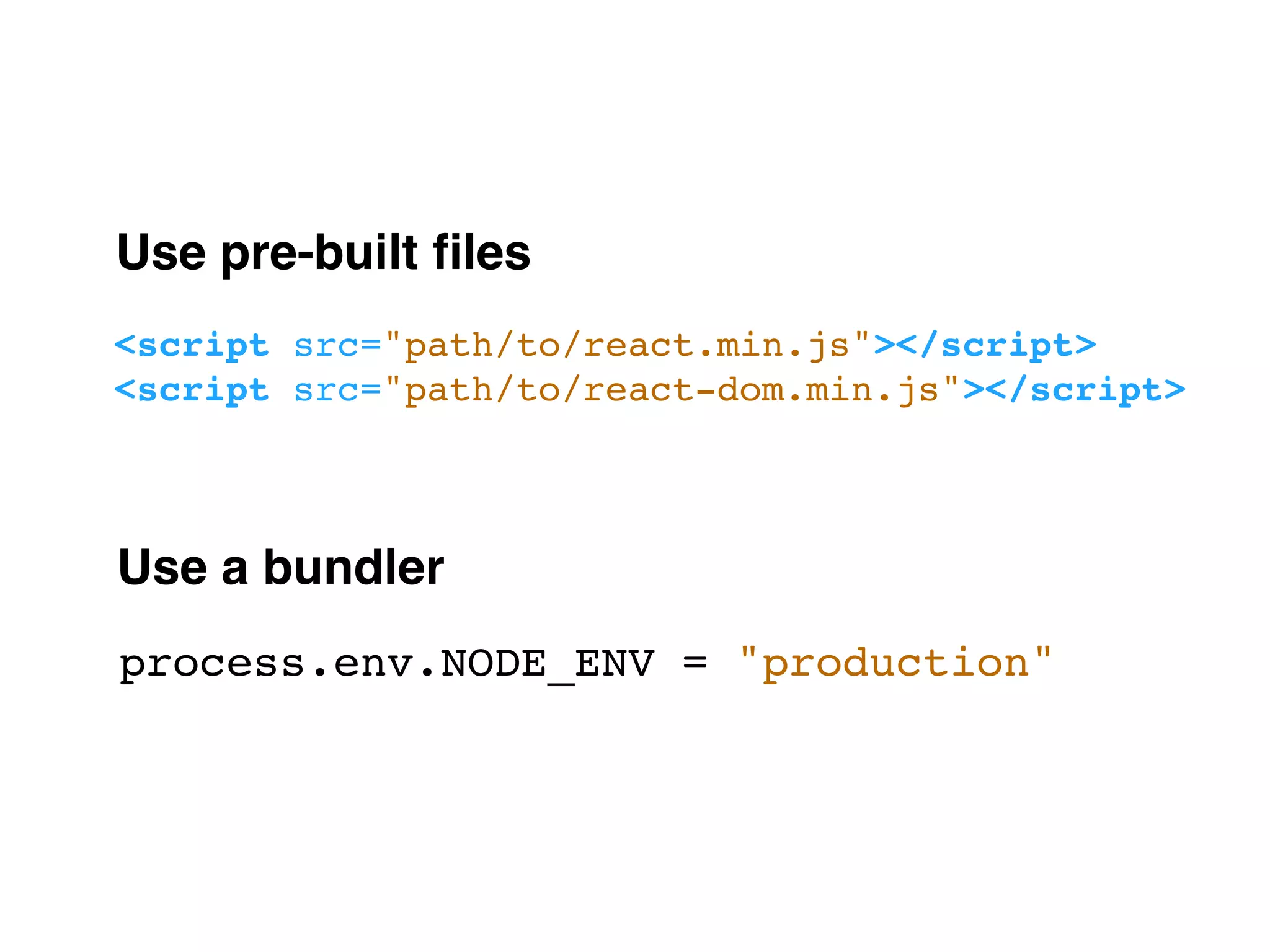 Use a bundler <script src="path/to/react.min.js"></script> <script src="path/to/react-dom.min.js"></script> process.env.NODE_ENV = "production" Use pre-built ﬁles 
