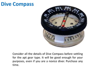 Dive Compass
Consider all the details of Dive Compass before settling
for the apt gear type. It will be good enough for your
purposes, even if you are a novice diver. Purchase any
time.
 