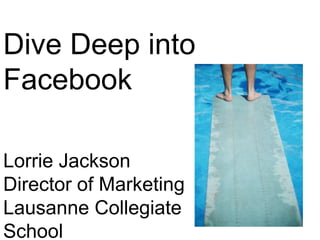 Dive Deep into
Facebook

Lorrie Jackson
Director of Marketing
Lausanne Collegiate
School
 
