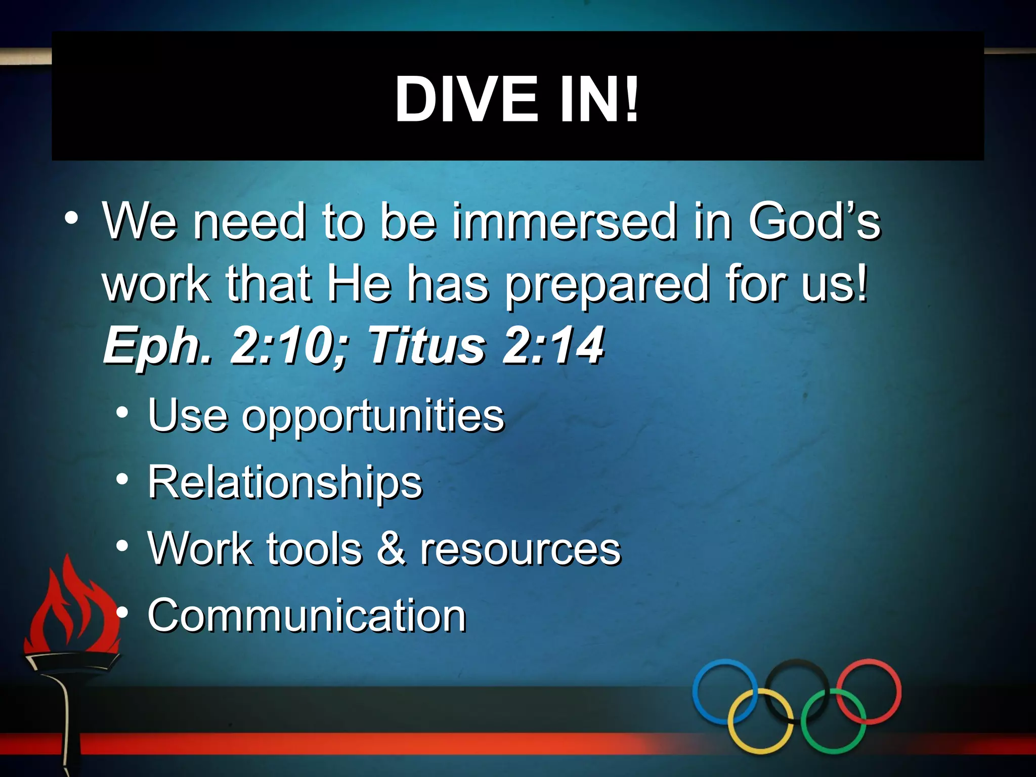 DIVE IN!
• We need to be immersed in God’s
work that He has prepared for us!
Eph. 2:10; Titus 2:14
• Use opportunities
• Relationships
• Work tools & resources
• Communication