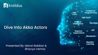 Presented By: Mansi Babbar &
Bhavya Verma
Dive Into Akka Actors
 