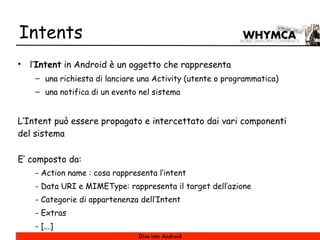 Intents
•   l’Intent in Android è un oggetto che rappresenta
     – una richiesta di lanciare una Activity (utente o progr...