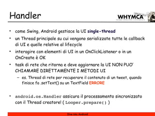Handler
•   come Swing, Android gestisce la UI single-thread
•   un Thread principale su cui vengono serializzate tutte le...