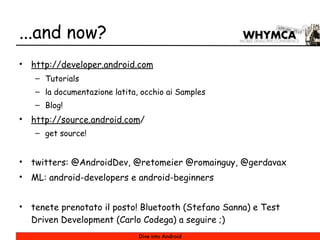 ...and now?
•   http://developer.android.com
    – Tutorials
    – la documentazione latita, occhio ai Samples
    – Blog!...