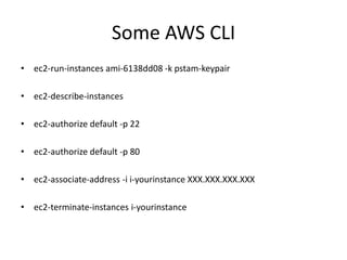 Some AWS CLI
• ec2-run-instances ami-6138dd08 -k pstam-keypair
• ec2-describe-instances
• ec2-authorize default -p 22
• ec2-authorize default -p 80
• ec2-associate-address -i i-yourinstance XXX.XXX.XXX.XXX
• ec2-terminate-instances i-yourinstance
 