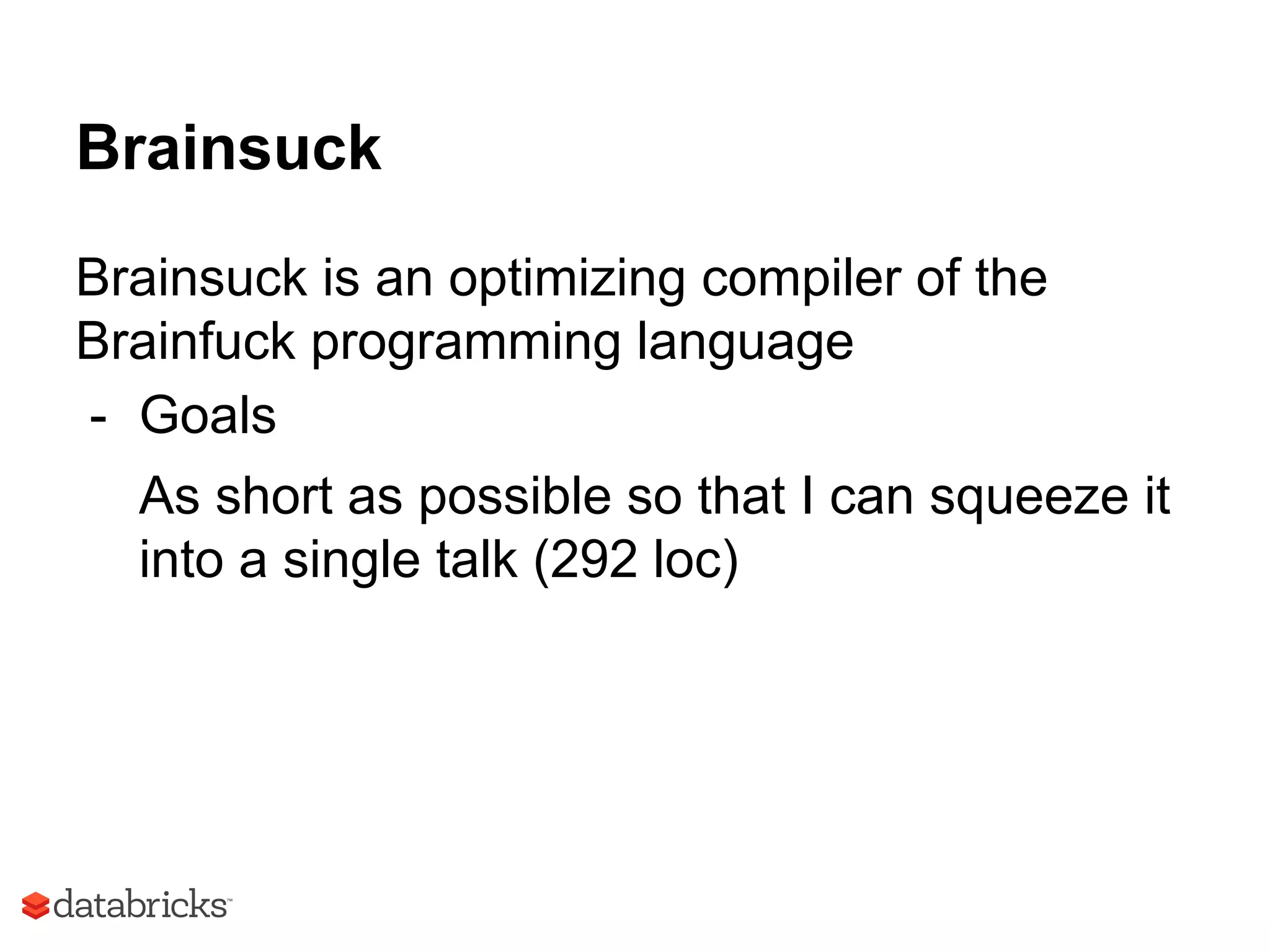Brainsuck
Brainsuck is an optimizing compiler of the
Brainfuck programming language
- Goals
As short as possible so that I can squeeze it
into a single talk (292 loc)
 