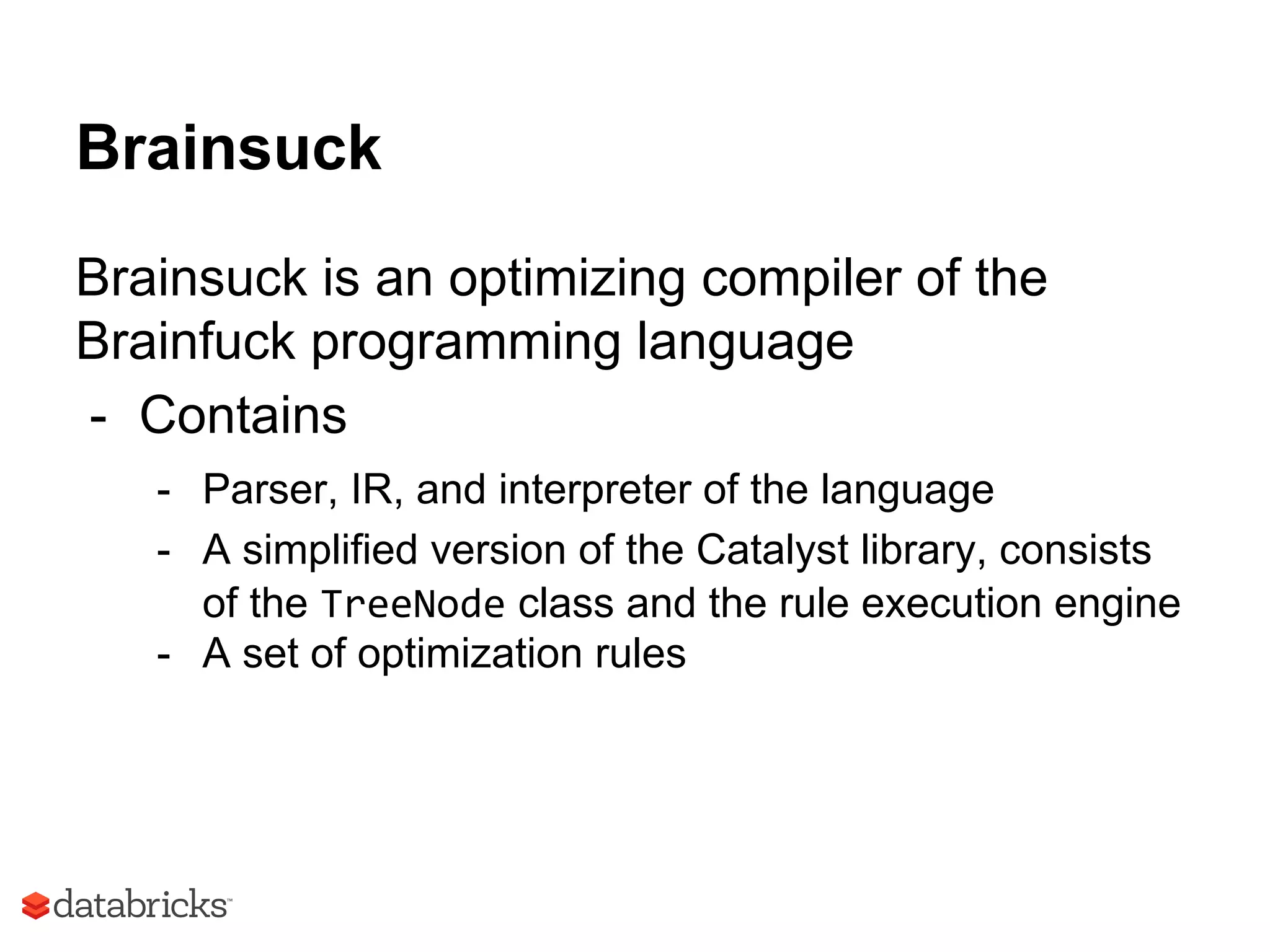 Brainsuck
Brainsuck is an optimizing compiler of the
Brainfuck programming language
- Contains
- Parser, IR, and interpreter of the language
- A simplified version of the Catalyst library, consists
of the TreeNode class and the rule execution engine
- A set of optimization rules
 