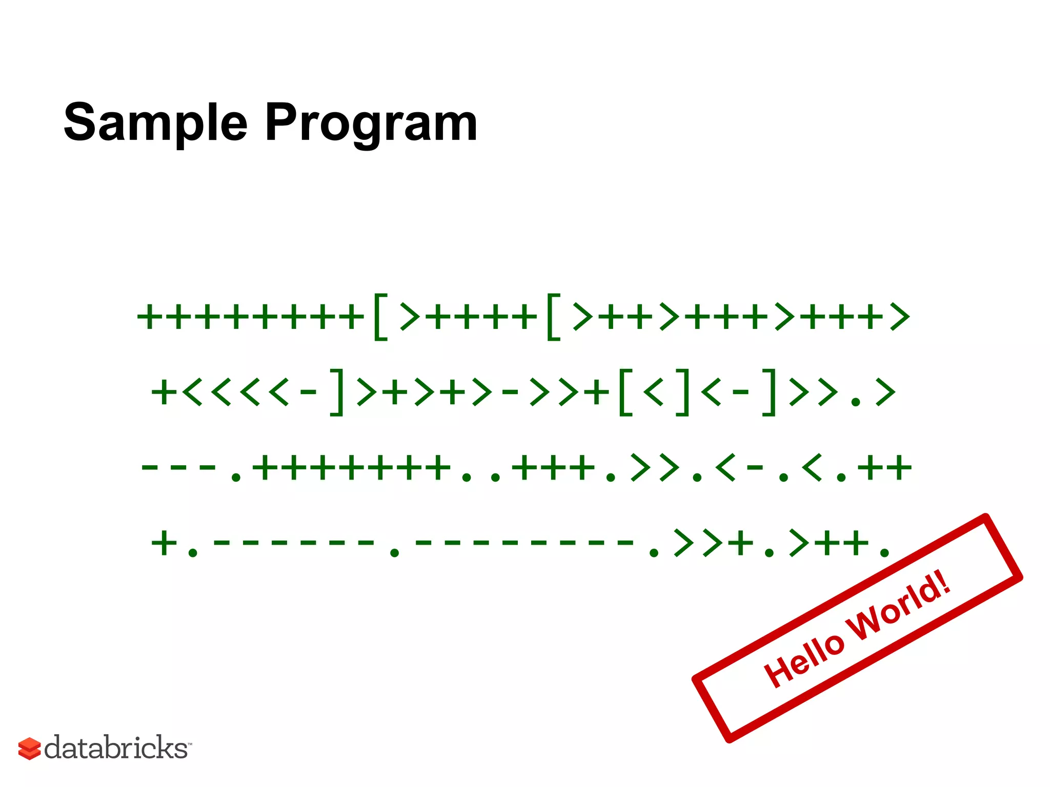 Sample Program
++++++++[>++++[>++>+++>+++>
+<<<<-]>+>+>->>+[<]<-]>>.>
---.+++++++..+++.>>.<-.<.++
+.------.--------.>>+.>++.
Hello World!
 