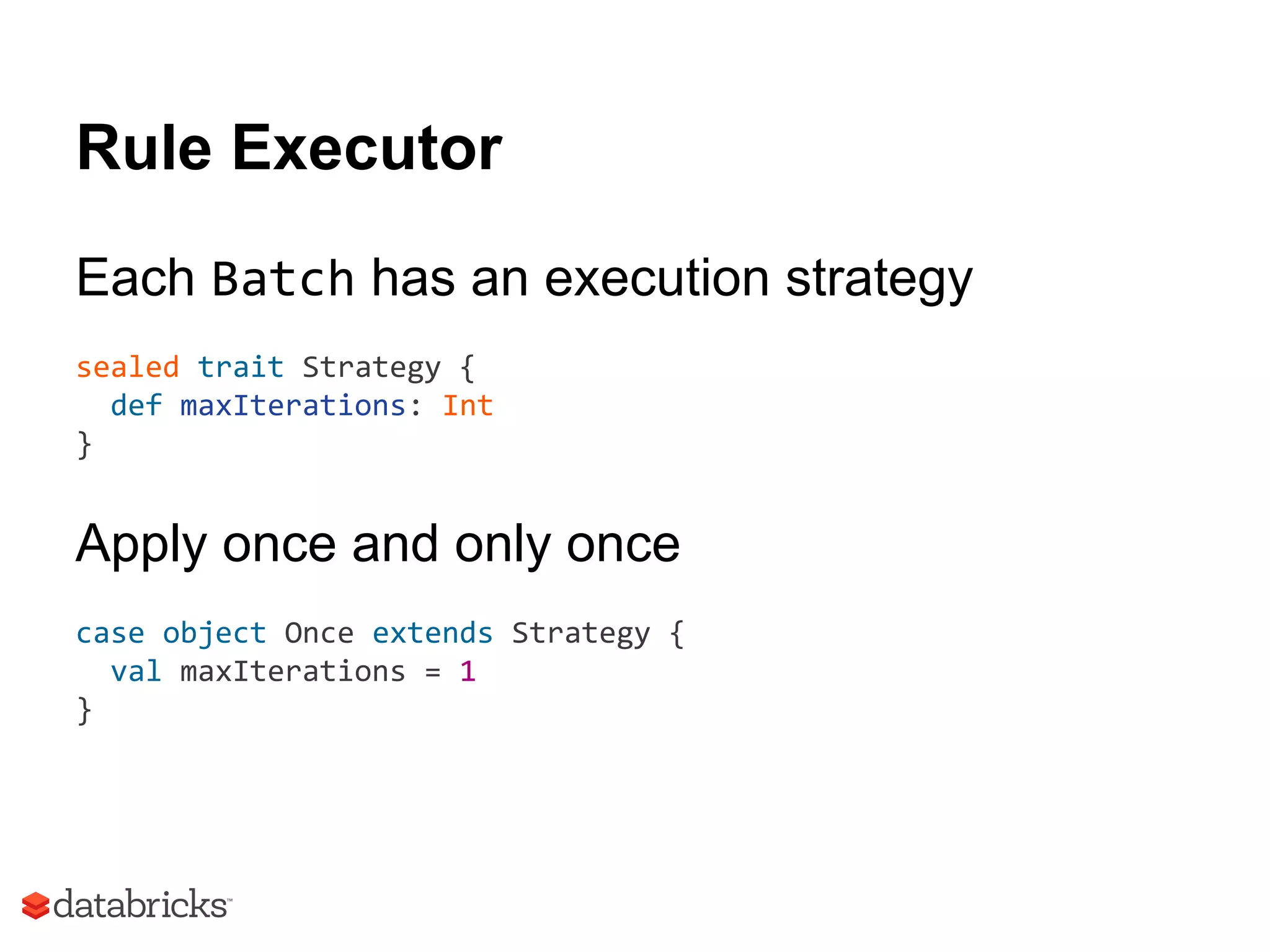 Rule Executor
Each Batch has an execution strategy
sealed trait Strategy {
def maxIterations: Int
}
Apply once and only once
case object Once extends Strategy {
val maxIterations = 1
}
 