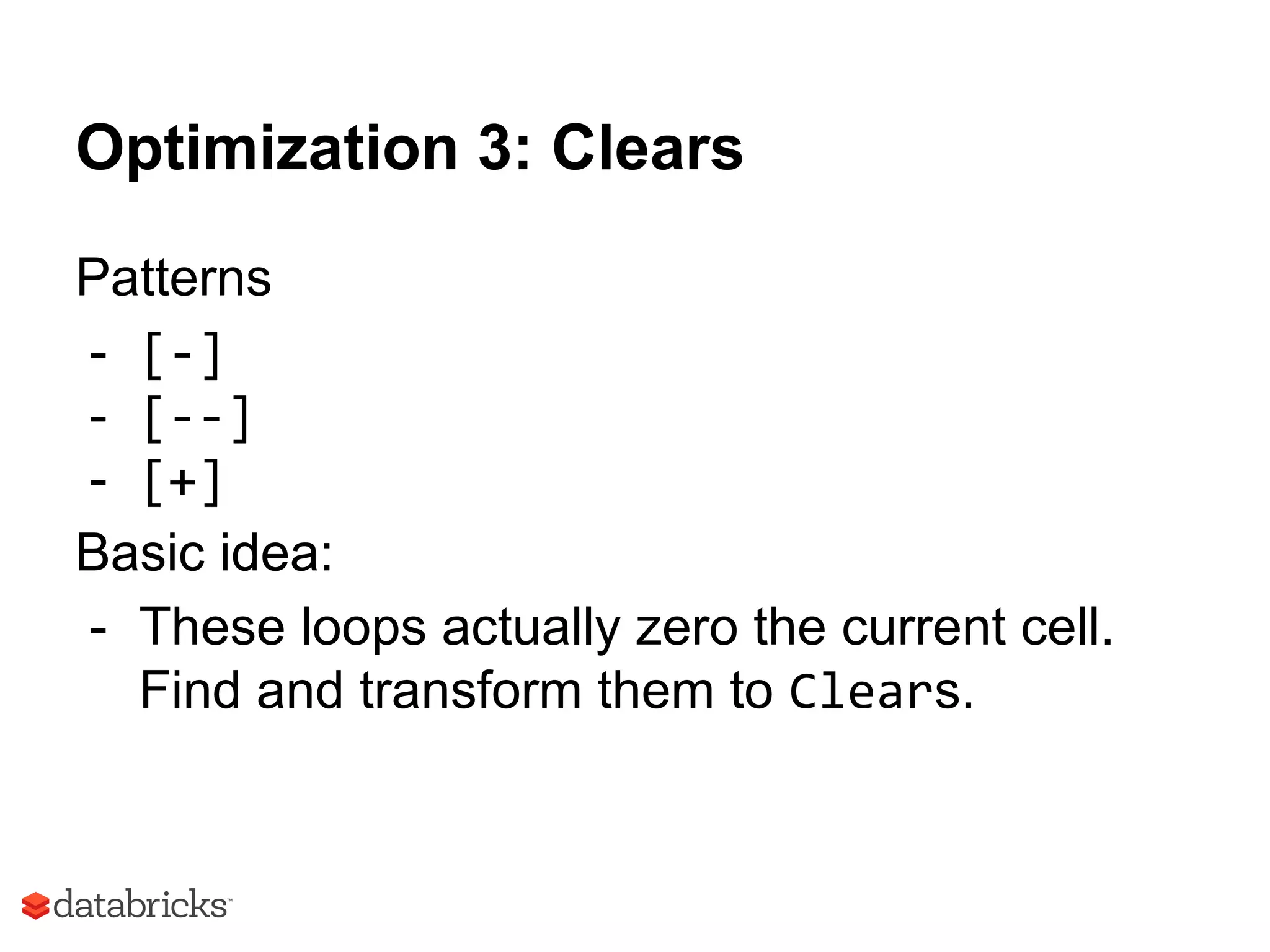 Optimization 3: Clears
Patterns
- [-]
- [--]
- [+]
Basic idea:
- These loops actually zero the current cell.
Find and transform them to Clears.
 