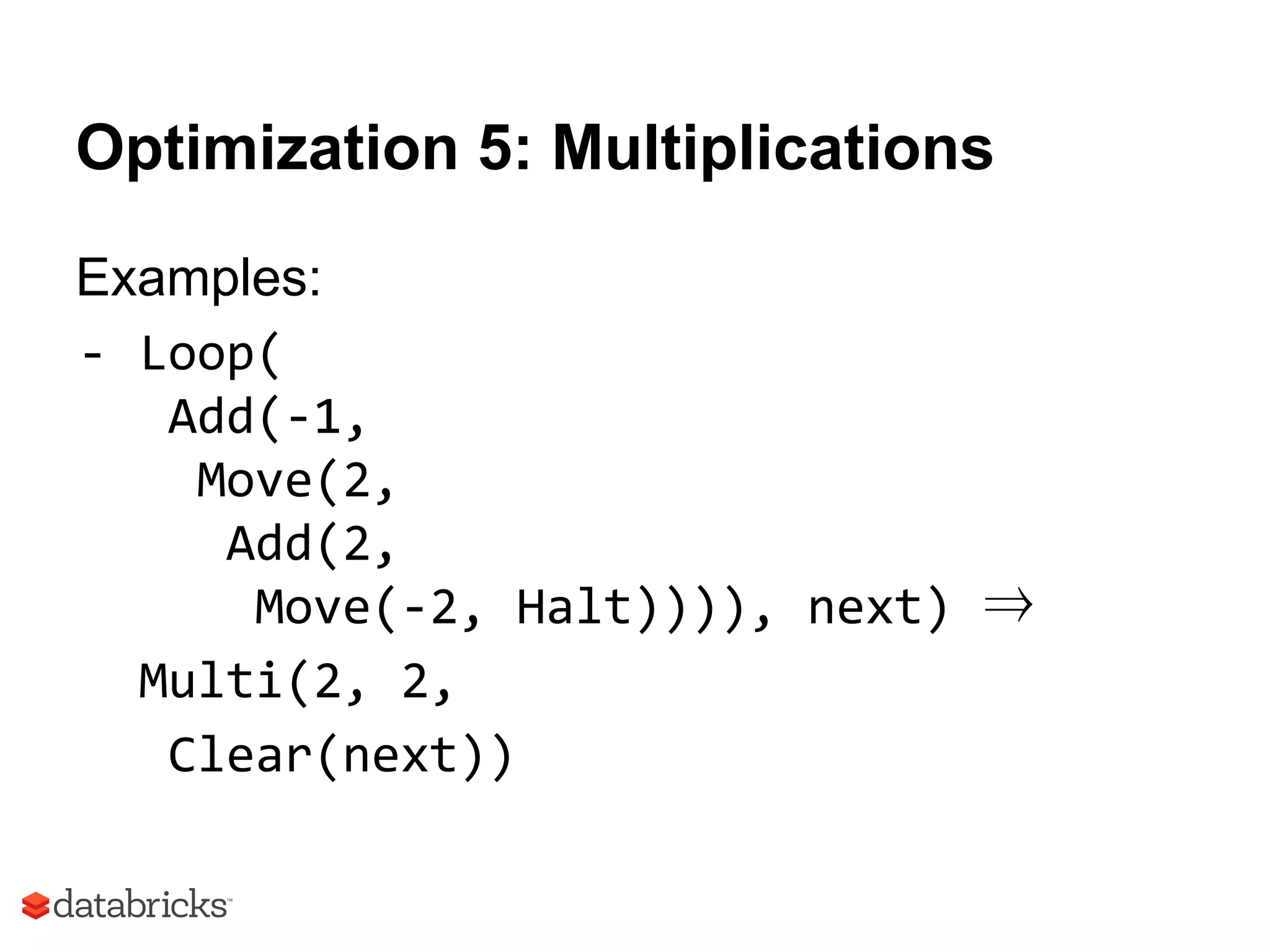 Optimization 5: Multiplications
Examples:
- Loop(
Add(-1,
Move(2,
Add(2,
Move(-2, Halt)))), next) ⇒
Multi(2, 2,
Clear(next))
 