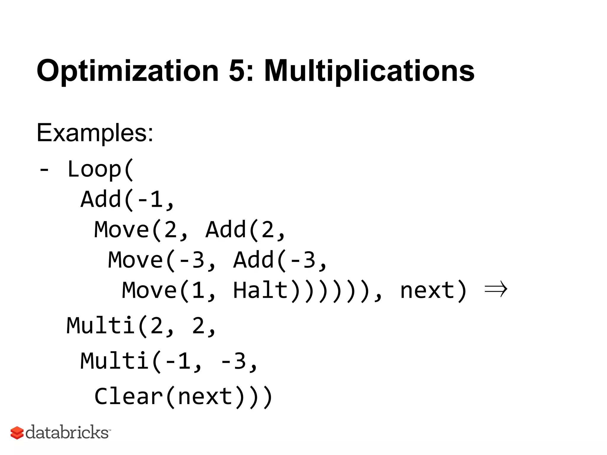 Optimization 5: Multiplications
Examples:
- Loop(
Add(-1,
Move(2, Add(2,
Move(-3, Add(-3,
Move(1, Halt)))))), next) ⇒
Multi(2, 2,
Multi(-1, -3,
Clear(next)))
 