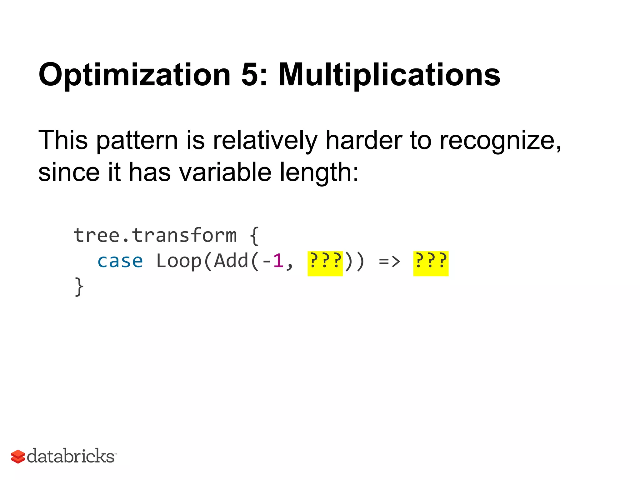 Optimization 5: Multiplications
This pattern is relatively harder to recognize,
since it has variable length:
tree.transform {
case Loop(Add(-1, ???)) => ???
}
 