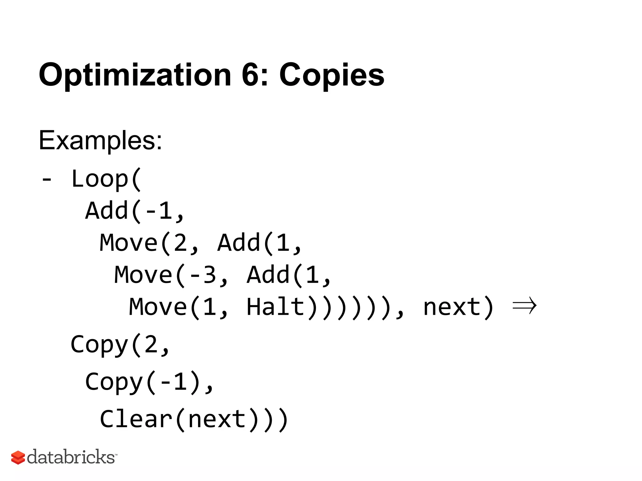 Optimization 6: Copies
Examples:
- Loop(
Add(-1,
Move(2, Add(1,
Move(-3, Add(1,
Move(1, Halt)))))), next) ⇒
Copy(2,
Copy(-1),
Clear(next)))
 