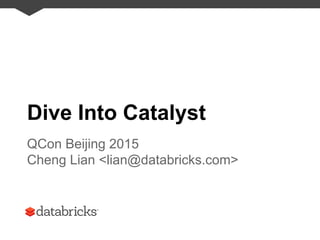 Dive Into Catalyst
QCon Beijing 2015
Cheng Lian <lian@databricks.com>
 