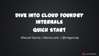Dive into Cloud Foundry
Internals
Quick Start
Manuel Garcia / altoros.com / @rmgarciap

 