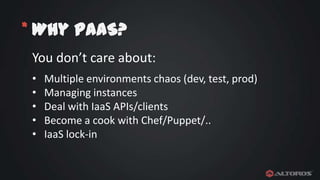 * Why PaaS?
You don’t care about:
•
•
•
•
•

Multiple environments chaos (dev, test, prod)
Managing instances
Deal with IaaS APIs/clients
Become a cook with Chef/Puppet/..
IaaS lock-in

 