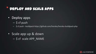 * Deploy and scale apps
• Deploy apps
– $ cf push
– $ cf push --buildpack https://github.com/heroku/heroku-buildpack-php

• Scale app up & down
– $ cf scale APP_NAME

 