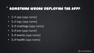 * Something wrong deploying the app?
•
•
•
•
•
•

$ cf app [app name]
$ cf logs [app name]
$ cf crashlogs [app name]
$ cf env [app name]
$ cf events [app name]
$ cf health [app name]

 