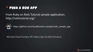 * Push a RoR app
From Ruby on Rails Tutorial sample application:
http://railstutorial.org/
https://github.com/cloudfoundry-samples/rails_sample_app

My local Cloud Foundry API: https://api.10.244.0.34.xip.io

 