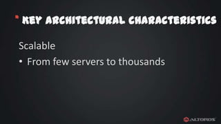 * Key architectural characteristics
Scalable
• From few servers to thousands

 