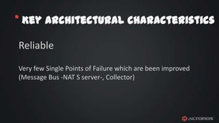 * Key architectural characteristics
Reliable
Very few Single Points of Failure which are been improved
(Message Bus -NAT S server-, Collector)

 